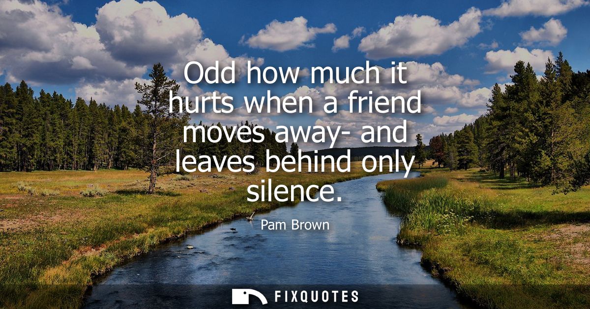 Odd how much it hurts when a friend moves away- and leaves behind only silence