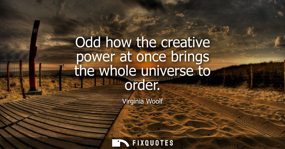 Odd how the creative power at once brings the whole universe to order