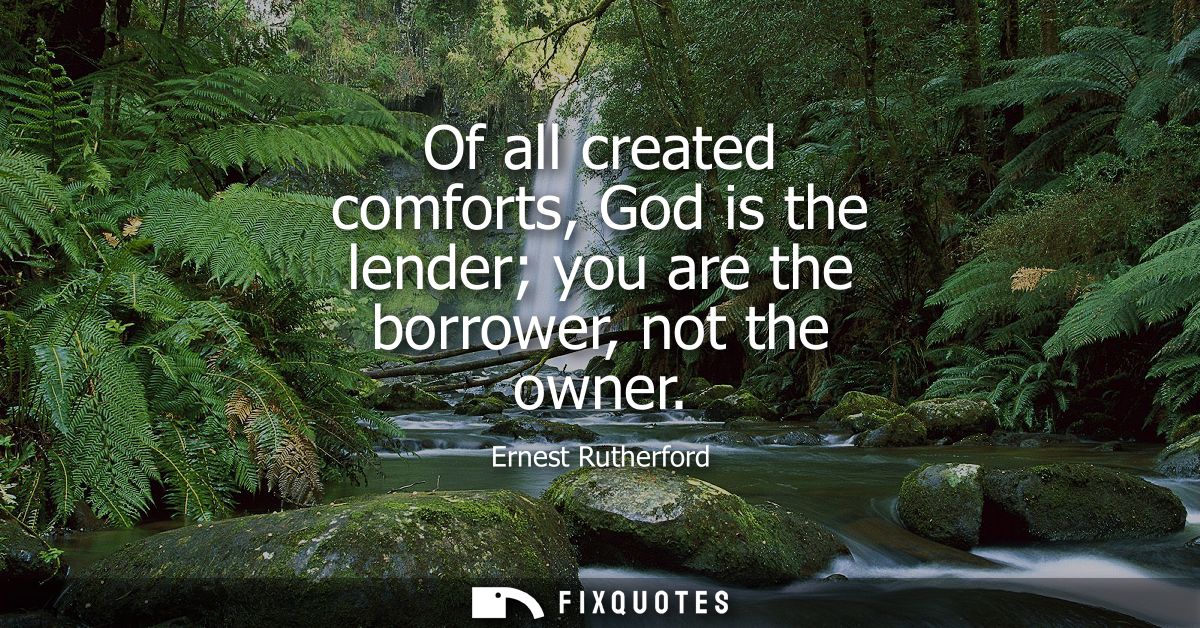 Of all created comforts, God is the lender you are the borrower, not the owner