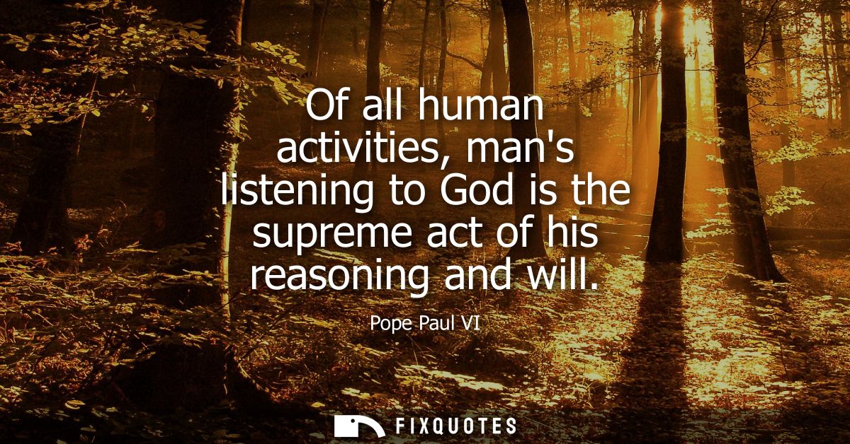 Of all human activities, mans listening to God is the supreme act of his reasoning and will