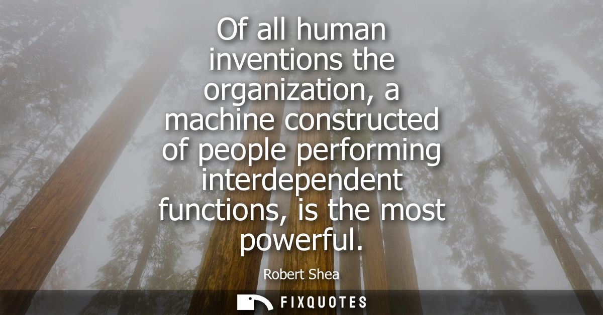 Of all human inventions the organization, a machine constructed of people performing interdependent functions, is the mo
