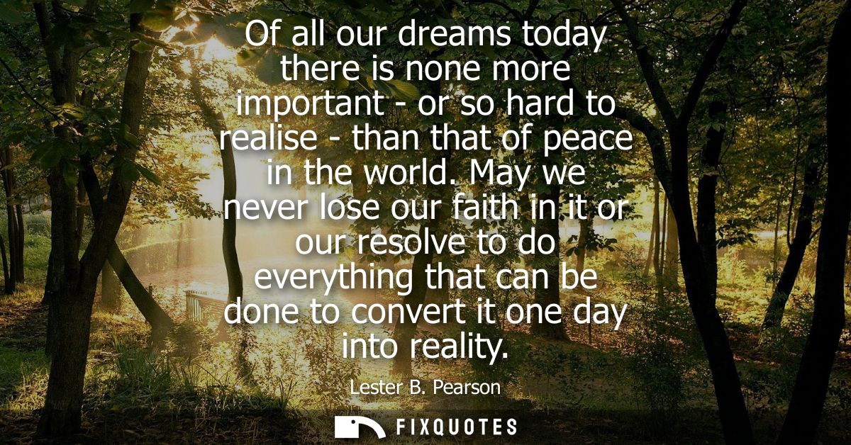Of all our dreams today there is none more important - or so hard to realise - than that of peace in the world.