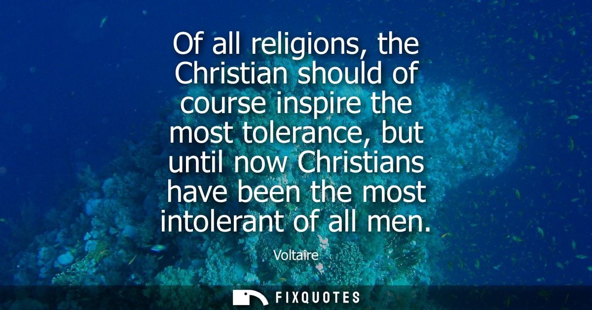 Of all religions, the Christian should of course inspire the most tolerance, but until now Christians have been the most