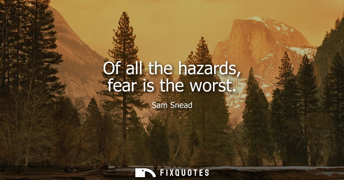 Of all the hazards, fear is the worst