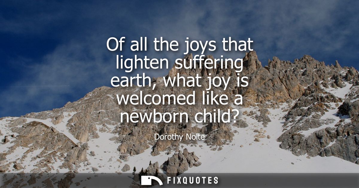 Of all the joys that lighten suffering earth, what joy is welcomed like a newborn child?