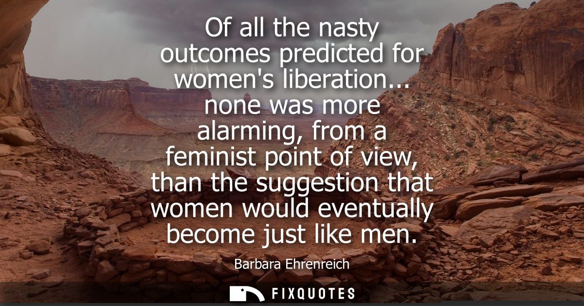 Of all the nasty outcomes predicted for womens liberation... none was more alarming, from a feminist point of view, than