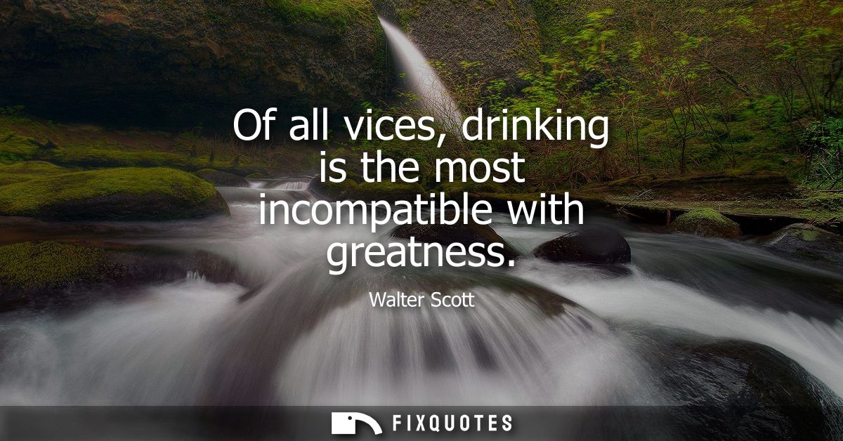 Of all vices, drinking is the most incompatible with greatness