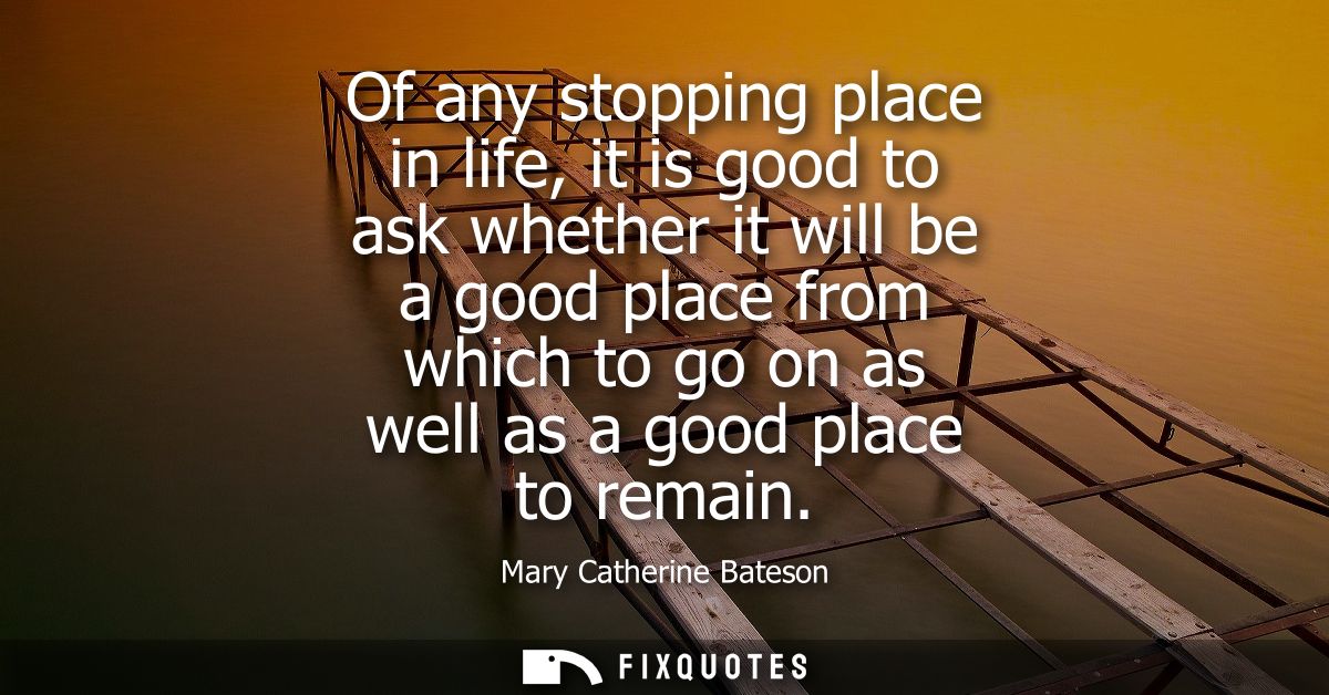 Of any stopping place in life, it is good to ask whether it will be a good place from which to go on as well as a good p