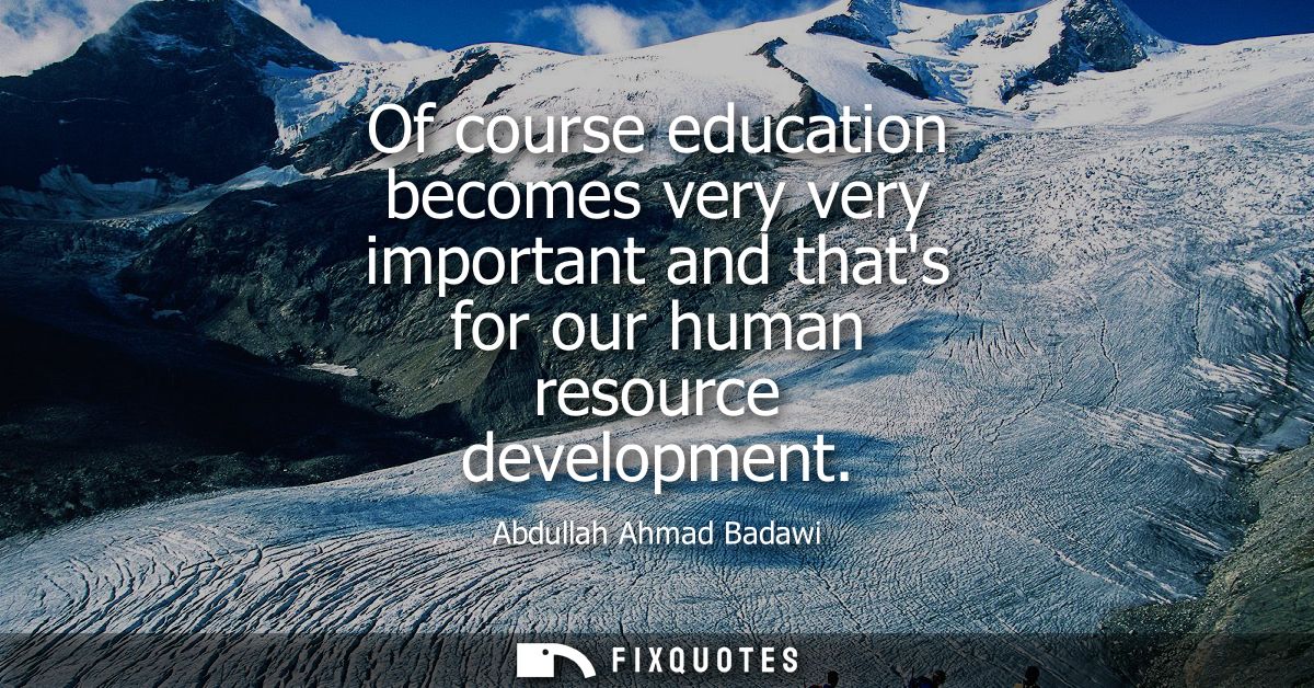 Of course education becomes very very important and thats for our human resource development