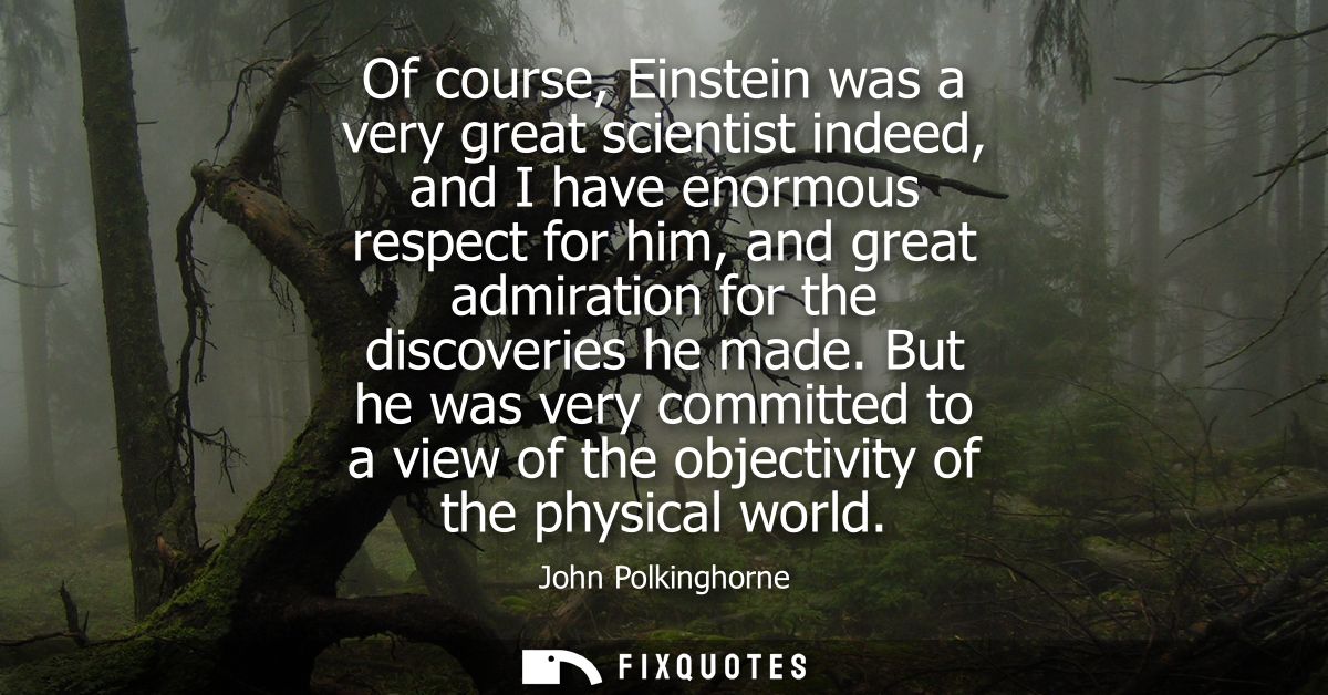 Of course, Einstein was a very great scientist indeed, and I have enormous respect for him, and great admiration for the
