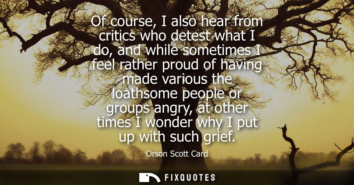 Of course, I also hear from critics who detest what I do, and while sometimes I feel rather proud of having made various