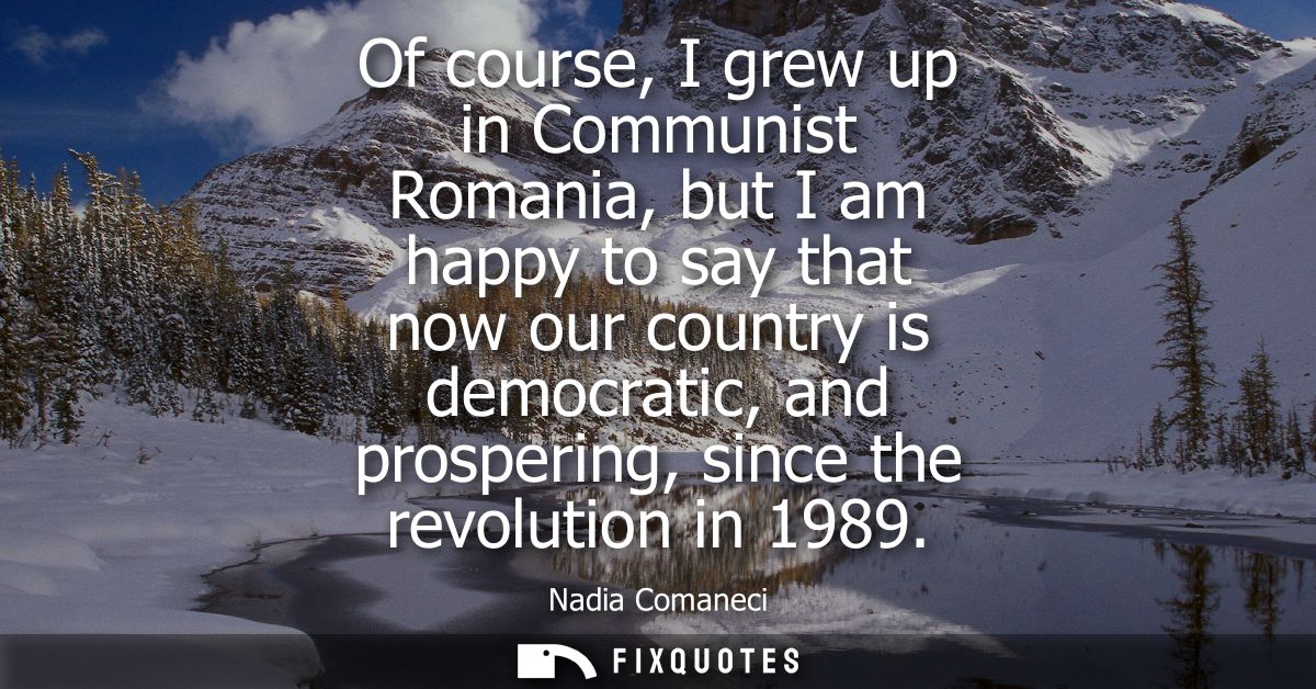 Of course, I grew up in Communist Romania, but I am happy to say that now our country is democratic, and prospering, sin