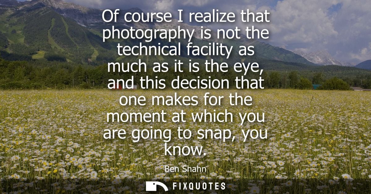 Of course I realize that photography is not the technical facility as much as it is the eye, and this decision that one 