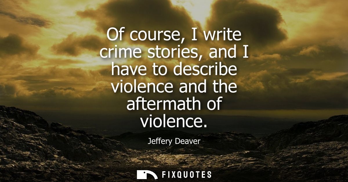 Of course, I write crime stories, and I have to describe violence and the aftermath of violence
