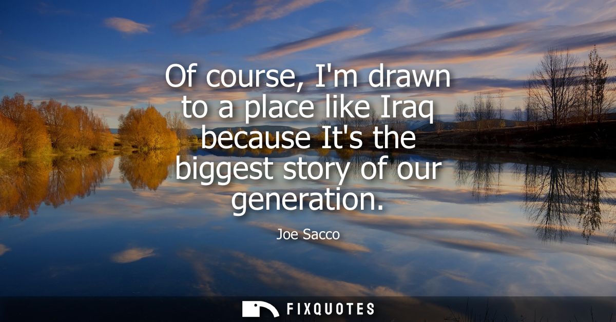 Of course, Im drawn to a place like Iraq because Its the biggest story of our generation