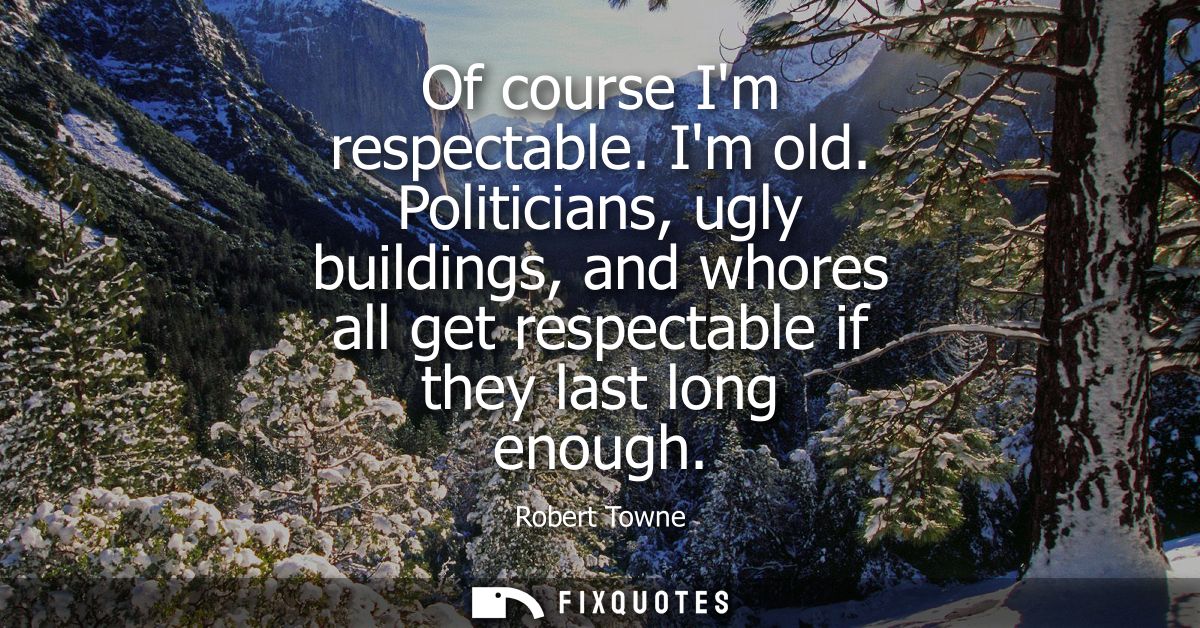 Of course Im respectable. Im old. Politicians, ugly buildings, and whores all get respectable if they last long enough