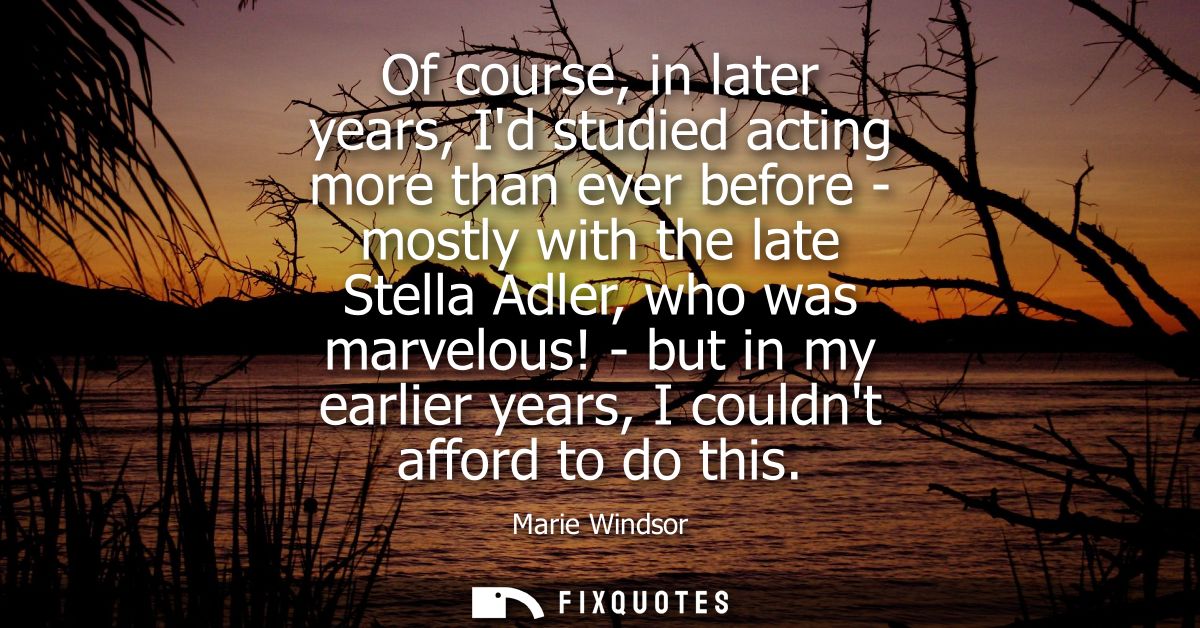 Of course, in later years, Id studied acting more than ever before - mostly with the late Stella Adler, who was marvelou
