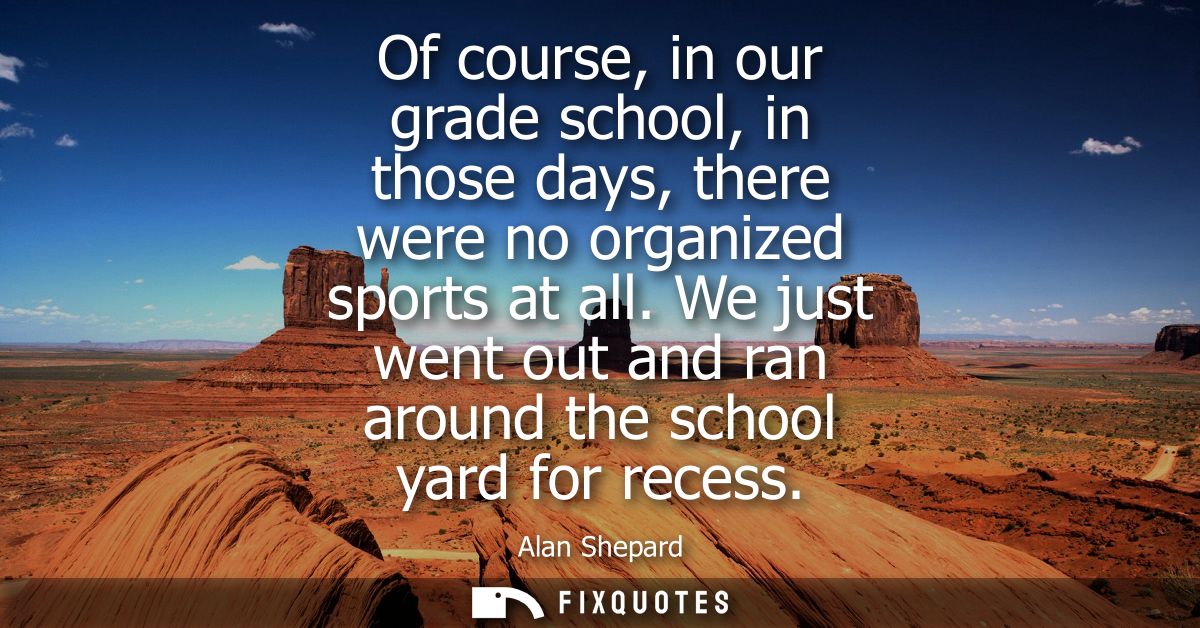 Of course, in our grade school, in those days, there were no organized sports at all. We just went out and ran around th