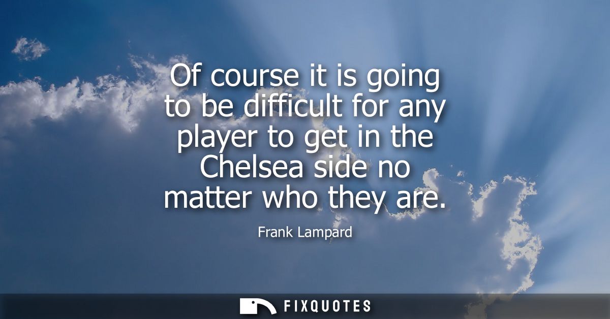 Of course it is going to be difficult for any player to get in the Chelsea side no matter who they are