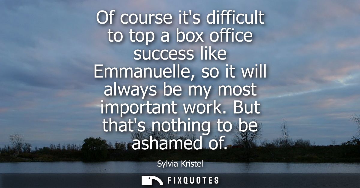 Of course its difficult to top a box office success like Emmanuelle, so it will always be my most important work. But th