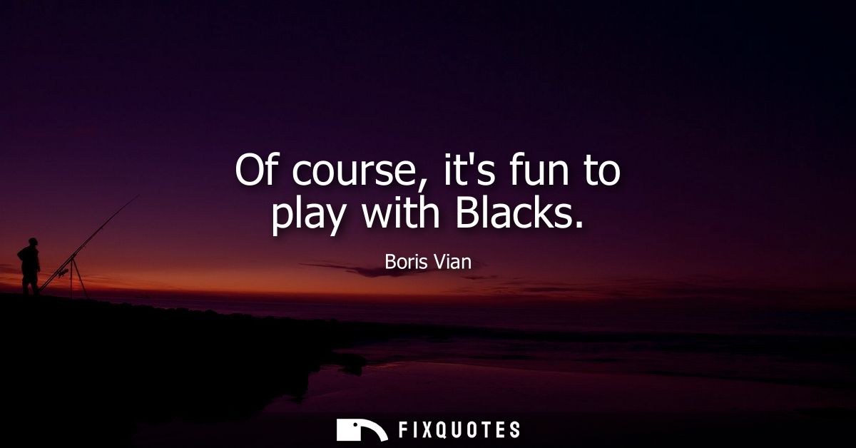 Of course, its fun to play with Blacks