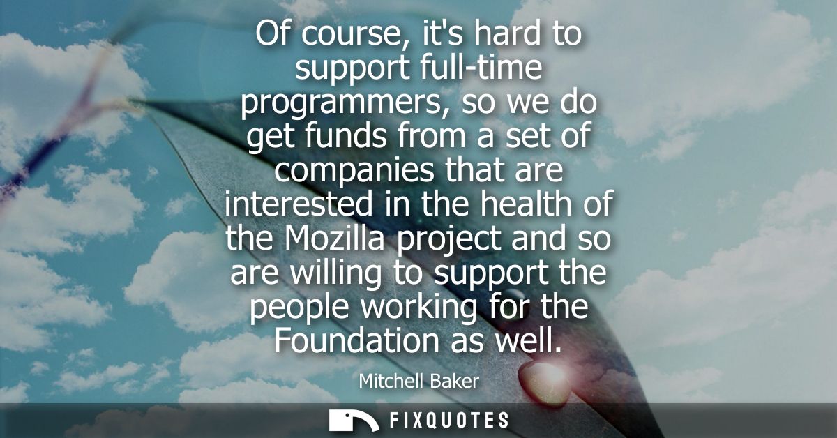 Of course, its hard to support full-time programmers, so we do get funds from a set of companies that are interested in 