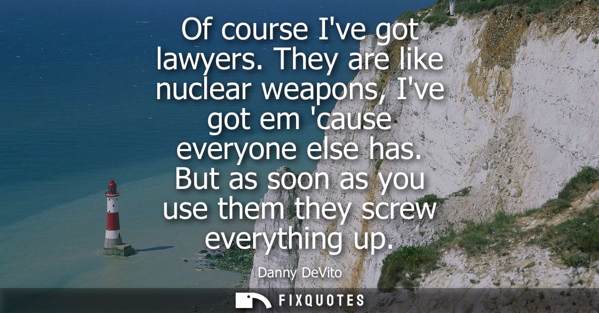 Of course Ive got lawyers. They are like nuclear weapons, Ive got em cause everyone else has. But as soon as you use the