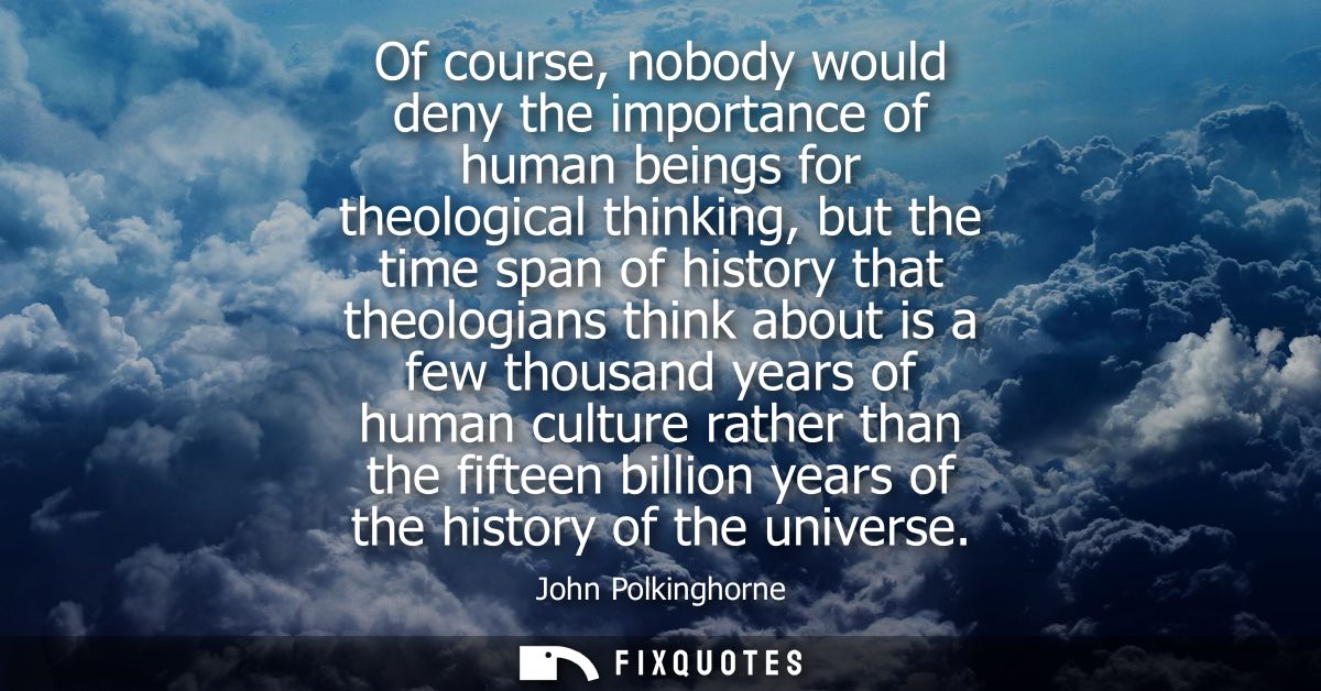 Of course, nobody would deny the importance of human beings for theological thinking, but the time span of history that 