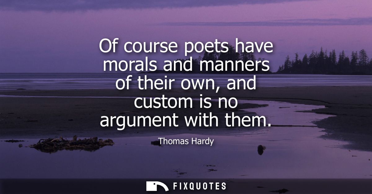 Of course poets have morals and manners of their own, and custom is no argument with them