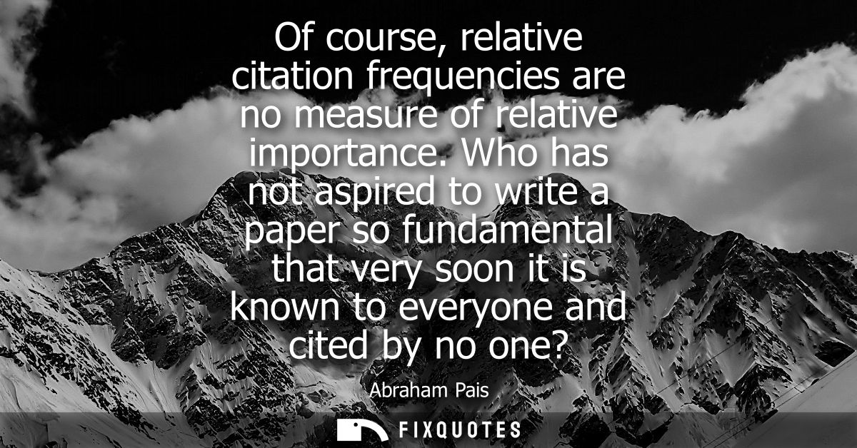 Of course, relative citation frequencies are no measure of relative importance. Who has not aspired to write a paper so 