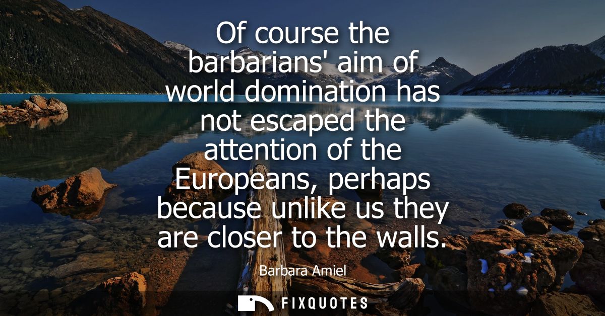 Of course the barbarians aim of world domination has not escaped the attention of the Europeans, perhaps because unlike 