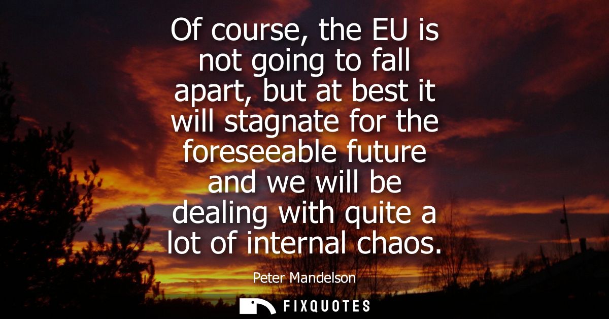 Of course, the EU is not going to fall apart, but at best it will stagnate for the foreseeable future and we will be dea