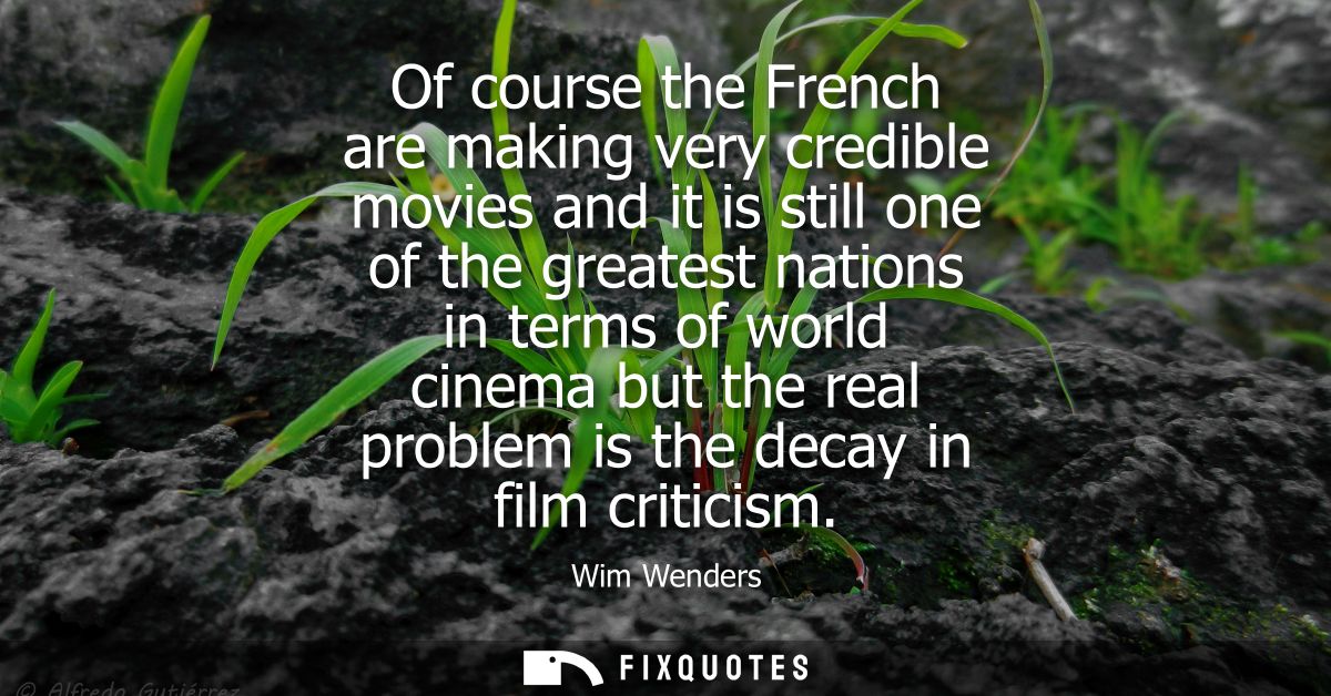 Of course the French are making very credible movies and it is still one of the greatest nations in terms of world cinem