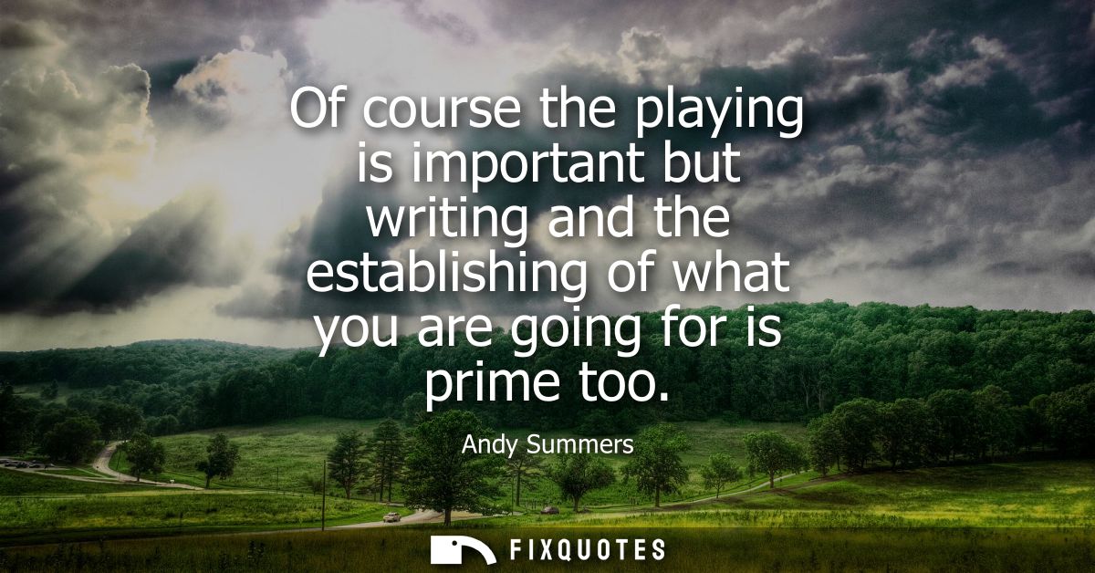 Of course the playing is important but writing and the establishing of what you are going for is prime too