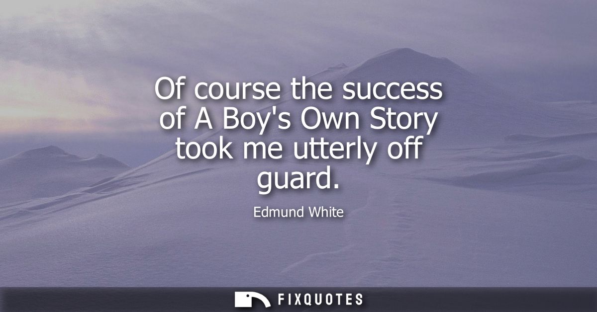 Of course the success of A Boys Own Story took me utterly off guard