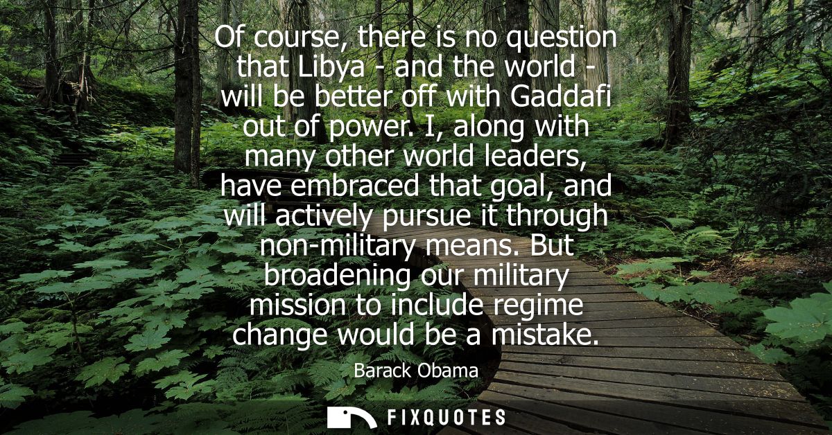 Of course, there is no question that Libya - and the world - will be better off with Gaddafi out of power.