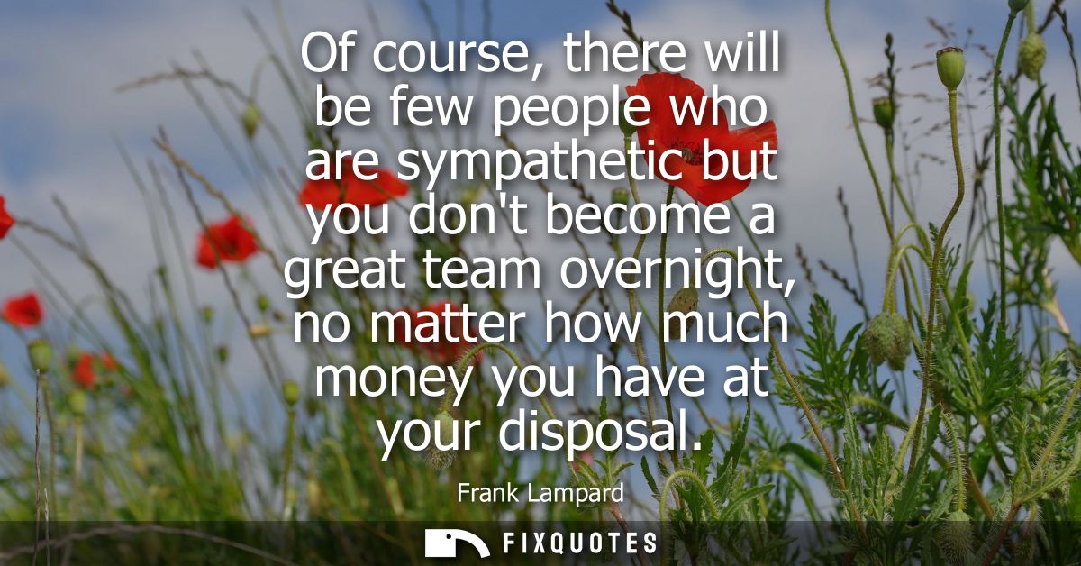 Of course, there will be few people who are sympathetic but you dont become a great team overnight, no matter how much m