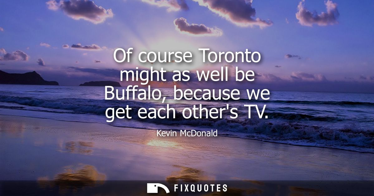 Of course Toronto might as well be Buffalo, because we get each others TV