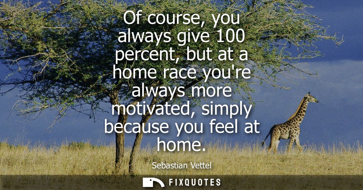 Of course, you always give 100 percent, but at a home race youre always more motivated, simply because you feel at home