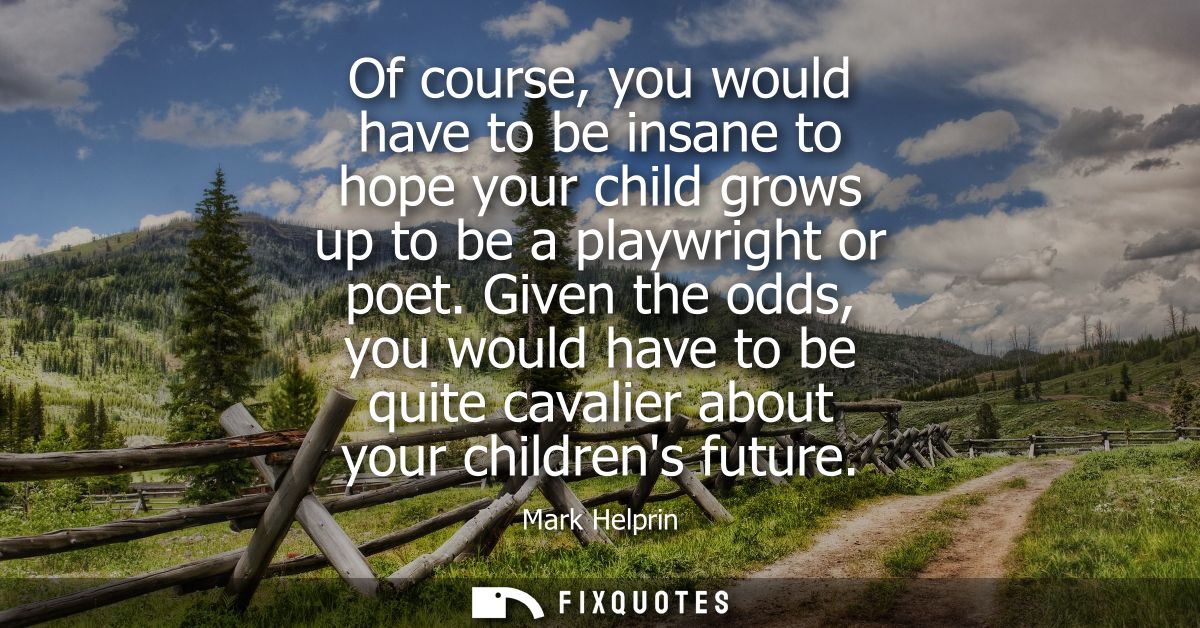 Of course, you would have to be insane to hope your child grows up to be a playwright or poet. Given the odds, you would