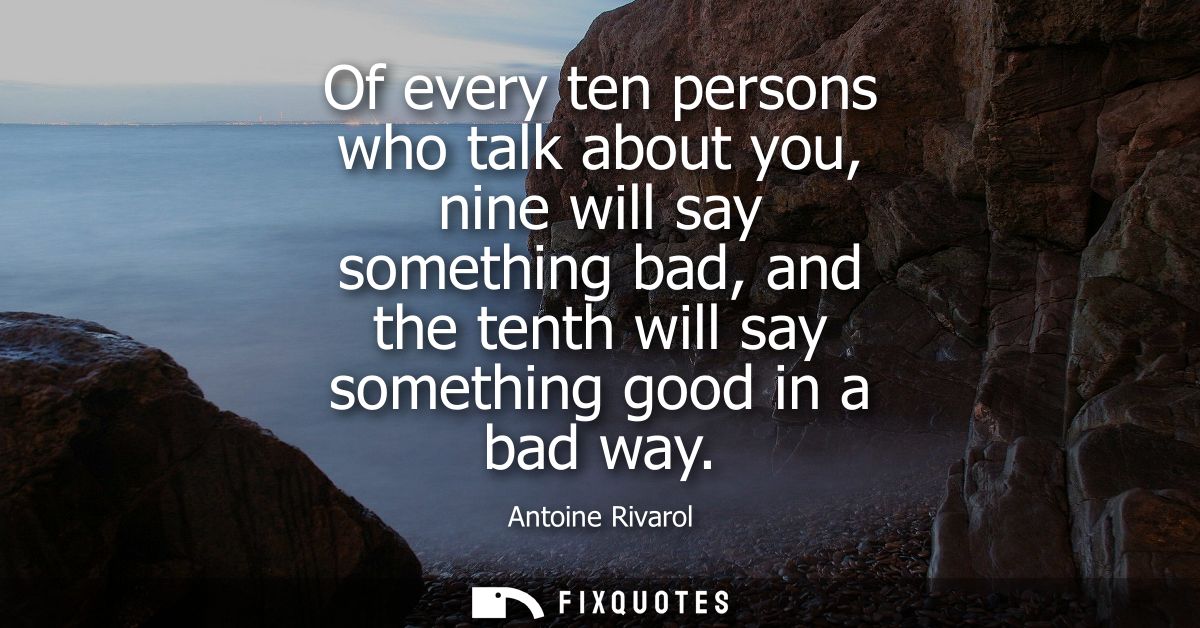 Of every ten persons who talk about you, nine will say something bad, and the tenth will say something good in a bad way