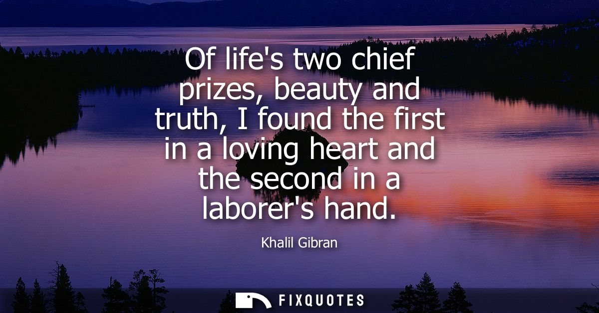 Of lifes two chief prizes, beauty and truth, I found the first in a loving heart and the second in a laborers hand