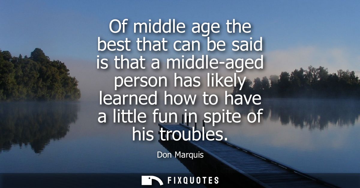 Of middle age the best that can be said is that a middle-aged person has likely learned how to have a little fun in spit