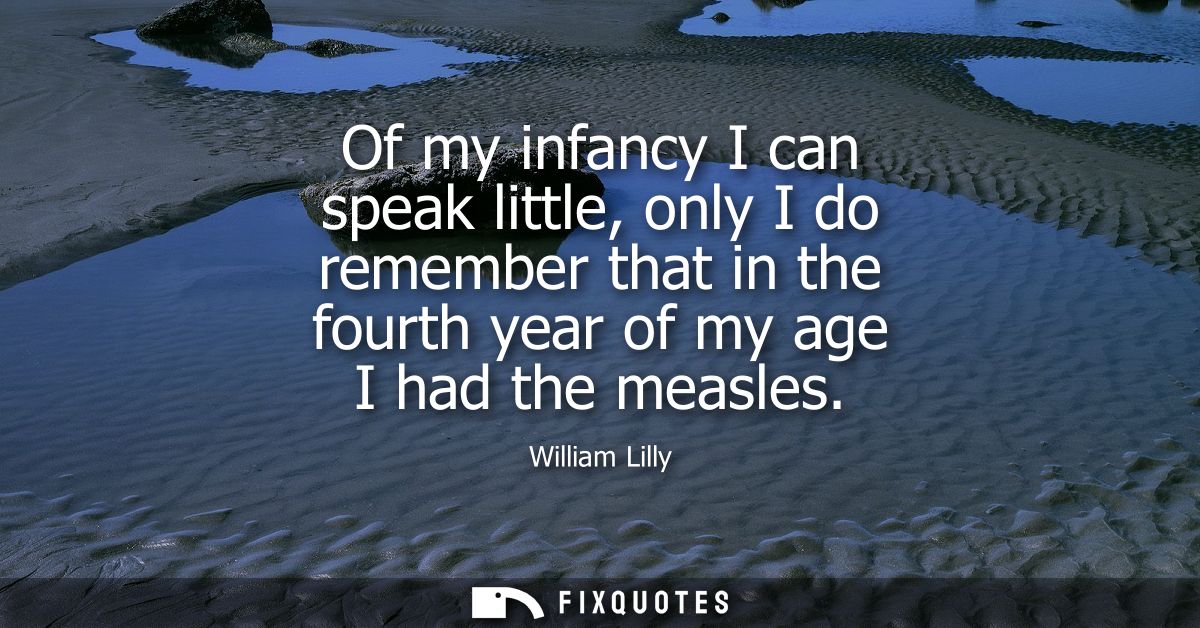 Of my infancy I can speak little, only I do remember that in the fourth year of my age I had the measles