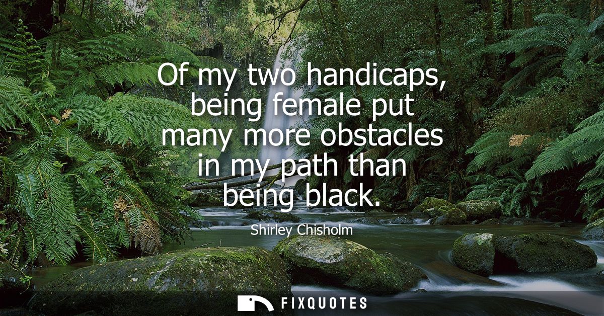 Of my two handicaps, being female put many more obstacles in my path than being black