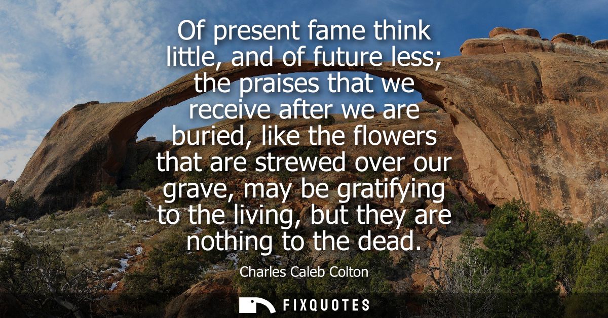 Of present fame think little, and of future less the praises that we receive after we are buried, like the flowers that 
