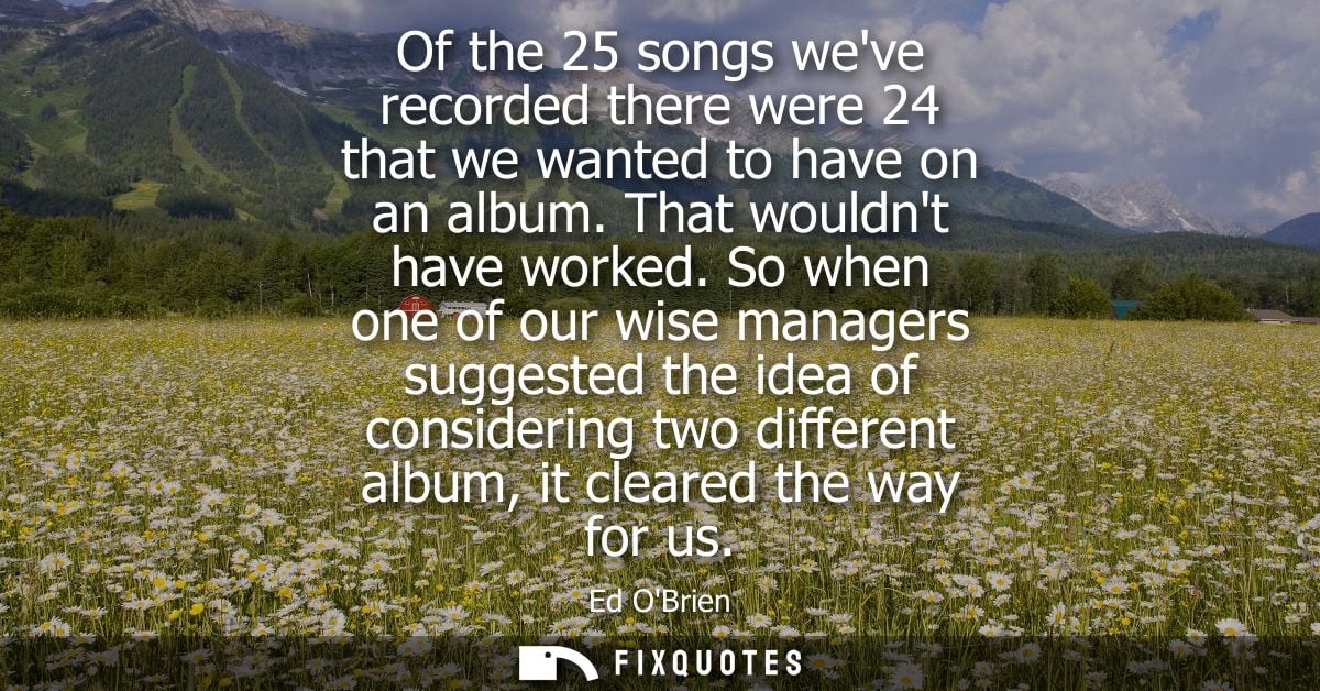 Of the 25 songs weve recorded there were 24 that we wanted to have on an album. That wouldnt have worked.