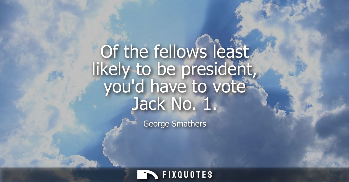 Of the fellows least likely to be president, youd have to vote Jack No. 1