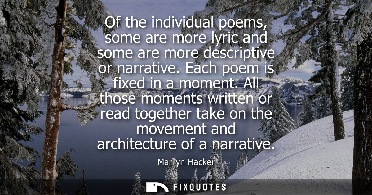 Of the individual poems, some are more lyric and some are more descriptive or narrative. Each poem is fixed in a moment.