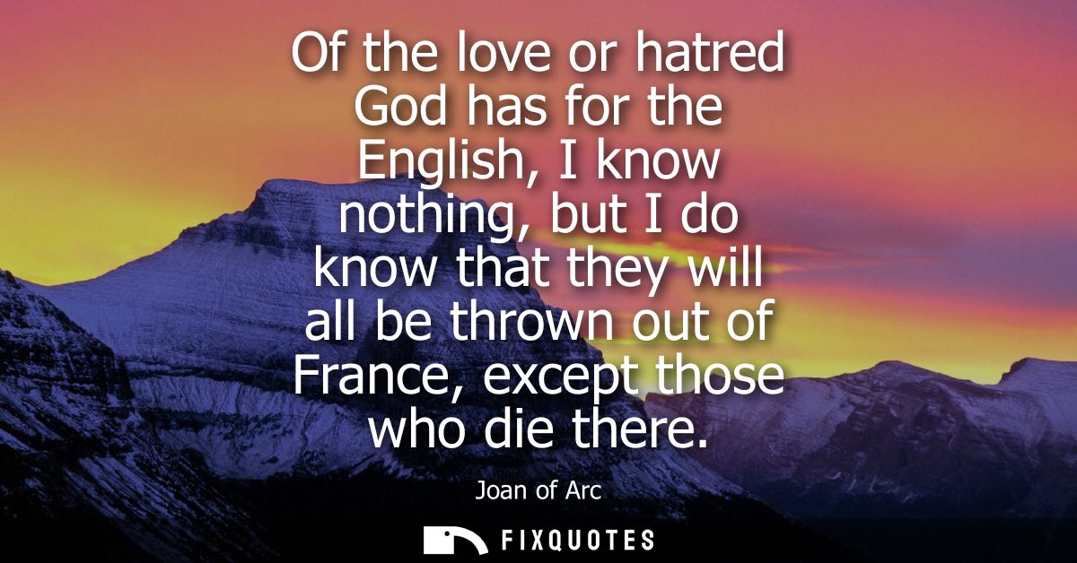 Of the love or hatred God has for the English, I know nothing, but I do know that they will all be thrown out of France,